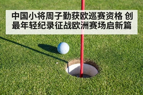 中国小将周子勤获欧巡赛资格 创最年轻纪录征战欧洲赛场启新篇 | Kaiyun Sports