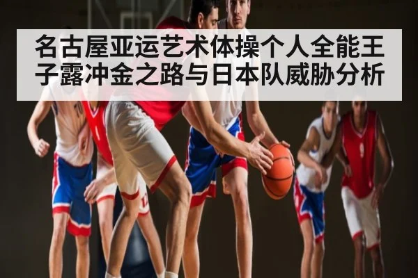 名古屋亚运艺术体操个人全能王子露冲金之路与日本队威胁分析（Kaiyun Sports）