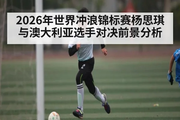 2026年世界冲浪锦标赛杨思琪与澳大利亚选手对决前景分析
