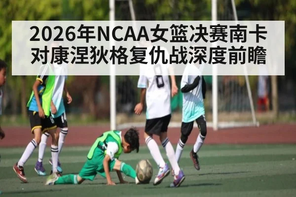 2026年NCAA女篮决赛南卡对康涅狄格复仇战深度前瞻