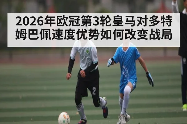 2026年欧冠第3轮皇马对多特姆巴佩速度优势如何改变战局